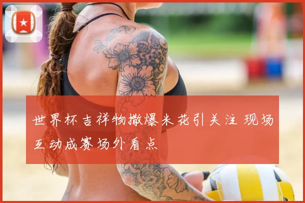 世界杯吉祥物撒爆米花引关注 现场互动成赛场外看点