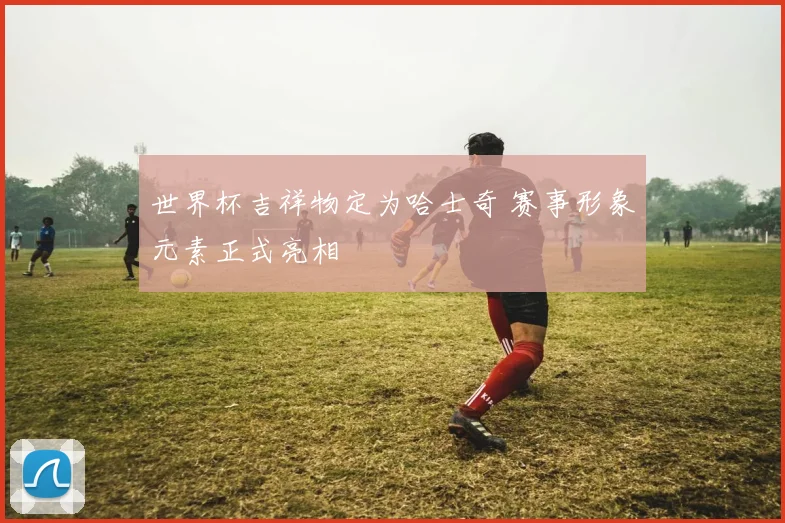 世界杯吉祥物定为哈士奇 赛事形象元素正式亮相